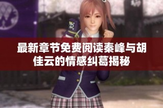 最新章节免费阅读秦峰与胡佳云的情感纠葛揭秘