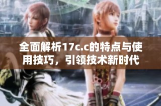 全面解析17c.c的特点与使用技巧，引领技术新时代