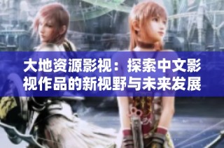 大地资源影视：探索中文影视作品的新视野与未来发展