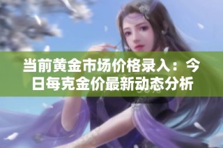 当前黄金市场价格录入：今日每克金价最新动态分析