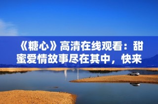 《糖心》高清在线观看：甜蜜爱情故事尽在其中，快来享受吧！