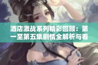 酒店激战系列精彩回顾：第一至第五集剧情全解析与看点探讨