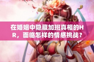 在婚姻中隐藏加班真相的HR，面临怎样的情感挑战？