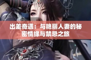 出差奇遇：与艳丽人妻的秘密情缘与禁忌之旅