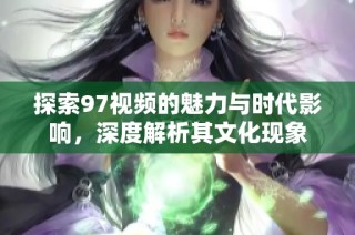 探索97视频的魅力与时代影响，深度解析其文化现象