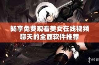 畅享免费观看美女在线视频聊天的全面软件推荐
