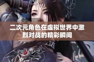 二次元角色在虚拟世界中激烈对战的精彩瞬间