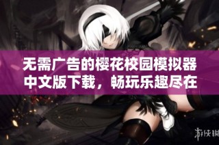 无需广告的樱花校园模拟器中文版下载，畅玩乐趣尽在掌握