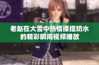 老赵在大雪中热情揉捏奶水的精彩瞬间视频播放