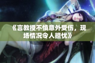 《言教授不慎意外受伤，现场情况令人担忧》