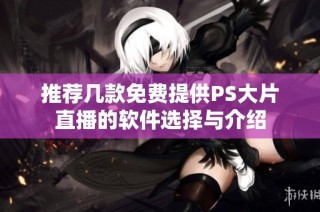 推荐几款免费提供PS大片直播的软件选择与介绍