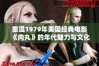 重温1979年美国经典电影《肉丸》的年代魅力与文化影响