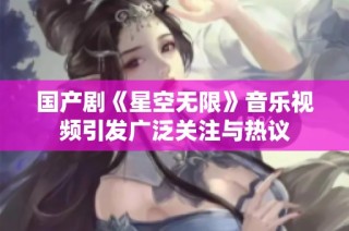 国产剧《星空无限》音乐视频引发广泛关注与热议