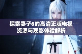 探索妻子6的高清正版电视资源与观影体验解析