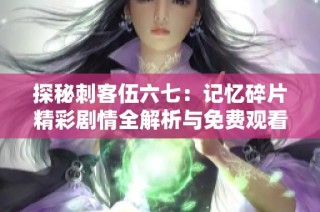 探秘刺客伍六七：记忆碎片精彩剧情全解析与免费观看方法