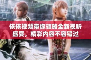 依依视频带你领略全新视听盛宴，精彩内容不容错过