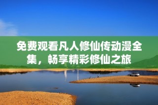 免费观看凡人修仙传动漫全集，畅享精彩修仙之旅