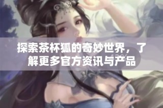 探索茶杯狐的奇妙世界，了解更多官方资讯与产品