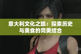 意大利文化之旅：探索历史与美食的完美结合