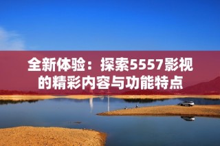 全新体验：探索5557影视的精彩内容与功能特点