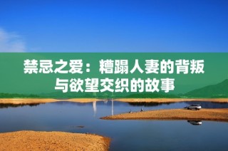 禁忌之爱：糟蹋人妻的背叛与欲望交织的故事