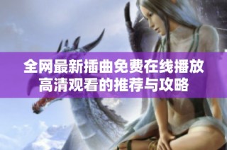 全网最新插曲免费在线播放高清观看的推荐与攻略
