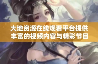 大地资源在线观看平台提供丰富的视频内容与精彩节目