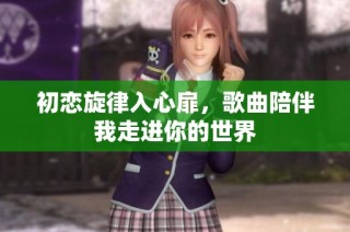 初恋旋律入心扉，歌曲陪伴我走进你的世界