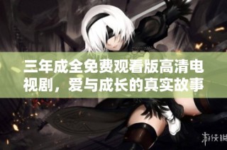 三年成全免费观看版高清电视剧，爱与成长的真实故事揭秘