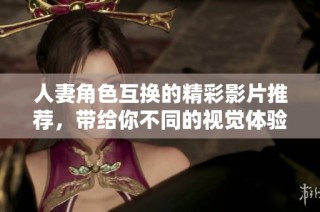 人妻角色互换的精彩影片推荐，带给你不同的视觉体验