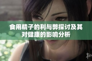 食用精子的利与弊探讨及其对健康的影响分析