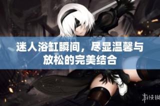 迷人浴缸瞬间，尽显温馨与放松的完美结合