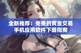 全新推荐：免费的黄金交易手机应用软件下载指南