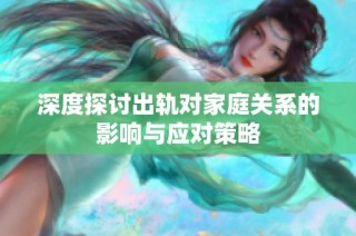深度探讨出轨对家庭关系的影响与应对策略