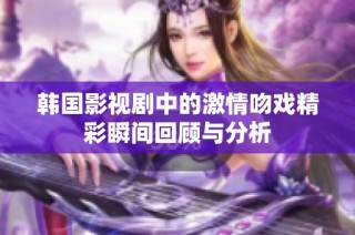 韩国影视剧中的激情吻戏精彩瞬间回顾与分析