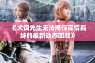 《犬饲先生无法掩饰深情羁绊的最新动态回顾》