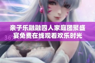 亲子乐融融四人家庭团聚盛宴免费在线观看欢乐时光