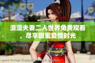 浪漫夫妻二人世界免费观看，尽享甜蜜爱情时光