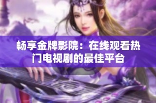畅享金牌影院：在线观看热门电视剧的最佳平台