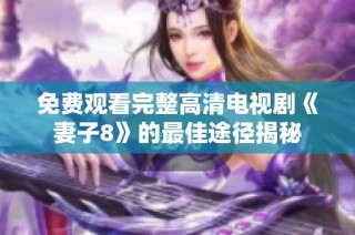 免费观看完整高清电视剧《妻子8》的最佳途径揭秘