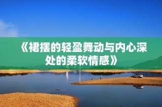 《裙摆的轻盈舞动与内心深处的柔软情感》
