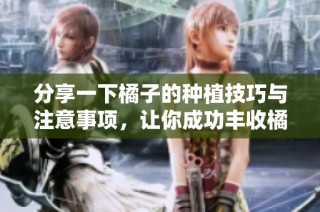 分享一下橘子的种植技巧与注意事项，让你成功丰收橘子