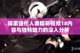 探索强伦人妻精彩视频18内容与独特魅力的深入分析