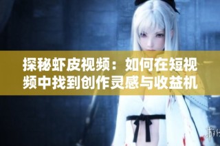 探秘虾皮视频：如何在短视频中找到创作灵感与收益机会