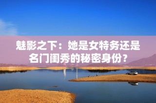 魅影之下：她是女特务还是名门闺秀的秘密身份？