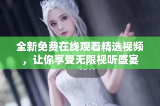 全新免费在线观看精选视频，让你享受无限视听盛宴