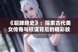 《貂蝉艳史》：探索古代美女传奇与权谋背后的精彩故事