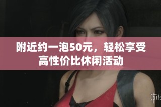附近约一泡50元，轻松享受高性价比休闲活动