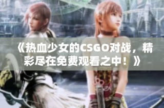 《热血少女的CSGO对战，精彩尽在免费观看之中！》