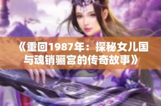 《重回1987年：探秘女儿国与魂销骊宫的传奇故事》